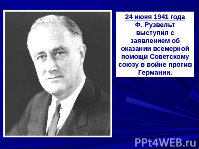 24 июня 1941 годаФ. Рузвельт выступил с заявлением об оказании всемерной помощи Советскому союзу в войне против Германии.