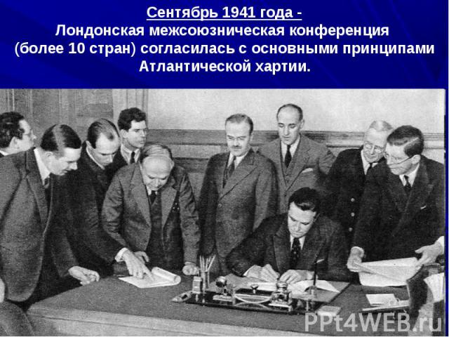 Сентябрь 1941 года -Лондонская межсоюзническая конференция (более 10 стран) согласилась с основными принципами Атлантической хартии.
