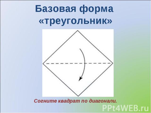 Базовая форма «треугольник» Согните квадрат по диагонали.