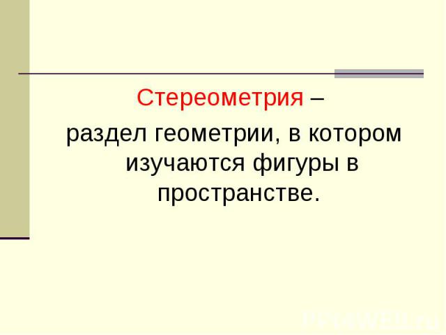 Стереометрия – раздел геометрии, в котором изучаются фигуры в пространстве.