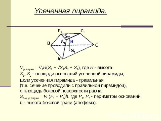 Усеченная пирамида.Vус.пирам = 1/3H(S1 + √S1S2 + S2), где H - высота, S1, S2 - площади оснований усеченной пирамиды;Если усеченная пирамида - правильная (т.е. сечение проводили с правильной пирамидой), о площадь боковой поверхности равна:Sбок.ус.пир…