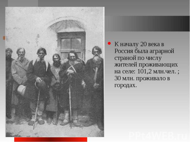 К началу 20 века в Россия была аграрной страной по числу жителей проживающих на селе: 101,2 млн.чел. ; 30 млн. проживало в городах.