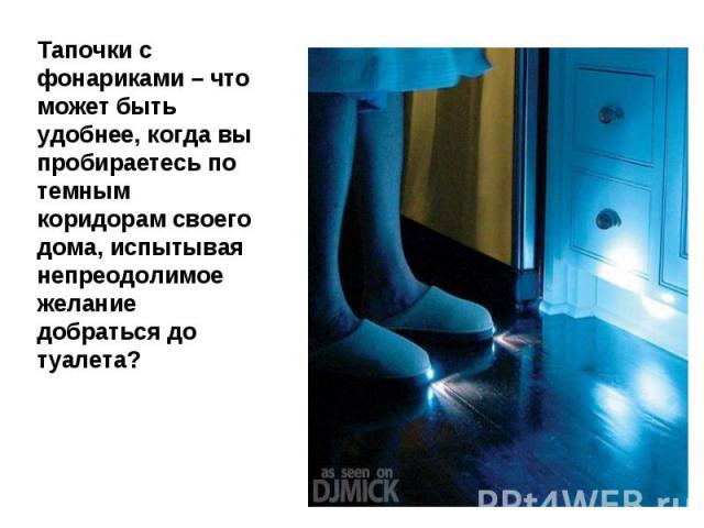 Тапочки с фонариками – что может быть удобнее, когда вы пробираетесь по темным коридорам своего дома, испытывая непреодолимое желание добраться до туалета?