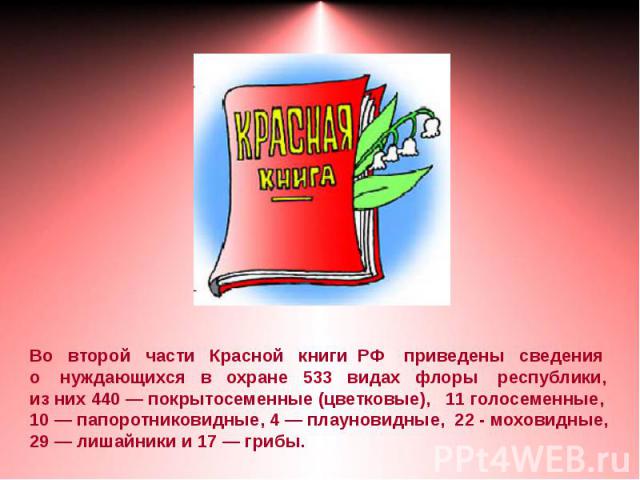 Во второй части Красной книги РФ приведены сведенияо нуждающихся в охране 533 видах флоры республики, из них 440 — покрытосеменные (цветковые), 11 голосеменные,10 — папоротниковидные, 4 — плауновидные, 22 - моховидные,29 — лишайники и 17 — грибы.