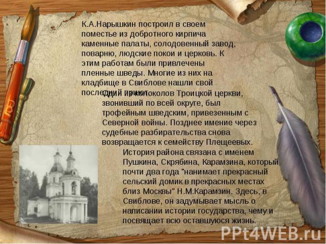 К.А.Нарышкин построил в своем поместье из добротного кирпича каменные палаты, солодовенный завод, поварню, людские покои и церковь. К этим работам были привлечены пленные шведы. Многие из них на кладбище в Свиблове нашли свой последний приют. Один и…