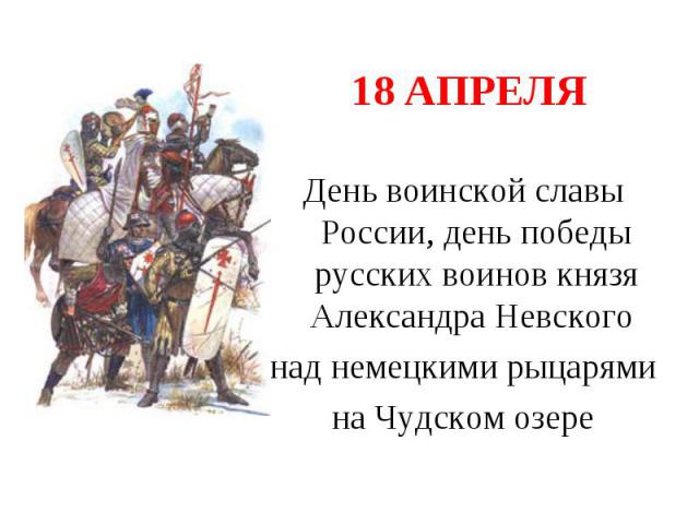 18 апреля День воинской славы России, день победы русских воинов князя Александра Невского над немецкими рыцарями на Чудском озере