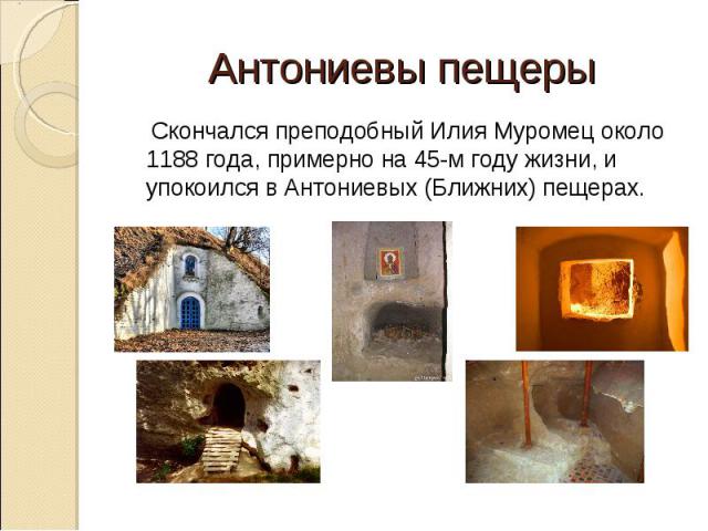 Антониевы пещеры Скончался преподобный Илия Муромец около 1188 года, примерно на 45-м году жизни, и упокоился в Антониевых (Ближних) пещерах.