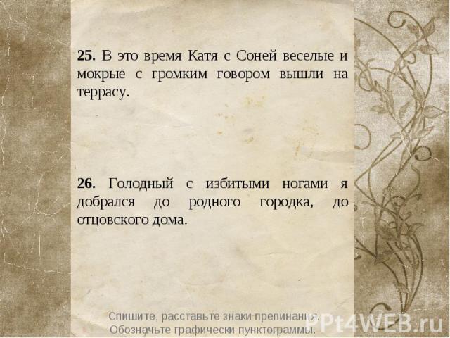 25. В это время Катя с Соней веселые и мокрые с громким говором вышли на террасу. 26. Голодный с избитыми ногами я добрался до родного городка, до отцовского дома.