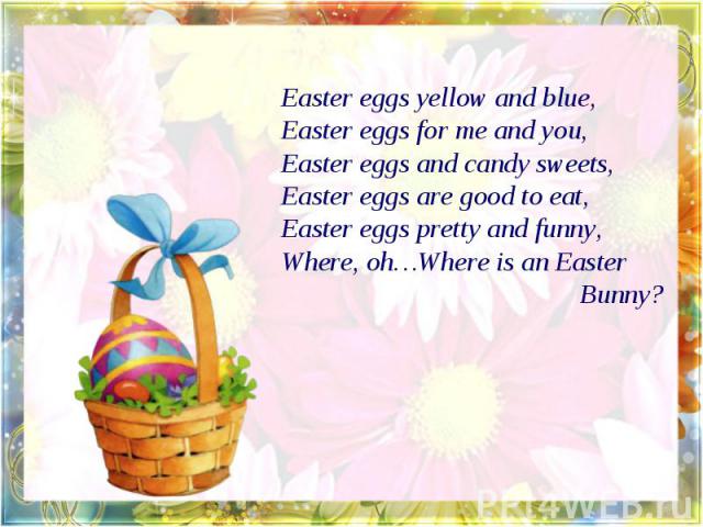Easter eggs yellow and blue,Easter eggs for me and you,Easter eggs and candy sweets,Easter eggs are good to eat,Easter eggs pretty and funny,Where, oh…Where is an Easter Bunny?