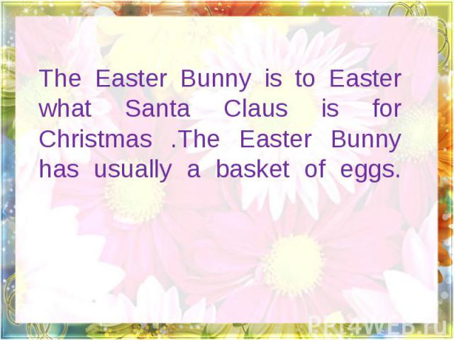 The Easter Bunny is to Easter what Santa Claus is for Christmas .The Easter Bunny has usually a basket of eggs.