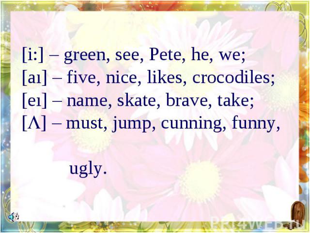 [i:] – green, see, Pete, he, we;[aı] – five, nice, likes, crocodiles;[eı] – name, skate, brave, take;[] – must, jump, cunning, funny, ugly.