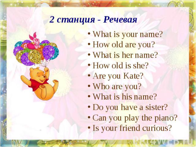 2 станция - Речевая What is your name? How old are you? What is her name? How old is she? Are you Kate? Who are you? What is his name? Do you have a sister? Can you play the piano? Is your friend curious?