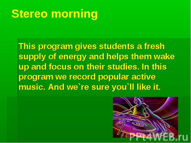 Stereo morning This program gives students a fresh supply of energy and helps them wake up and focus on their studies. In this program we record popular active music. And we`re sure you`ll like it.