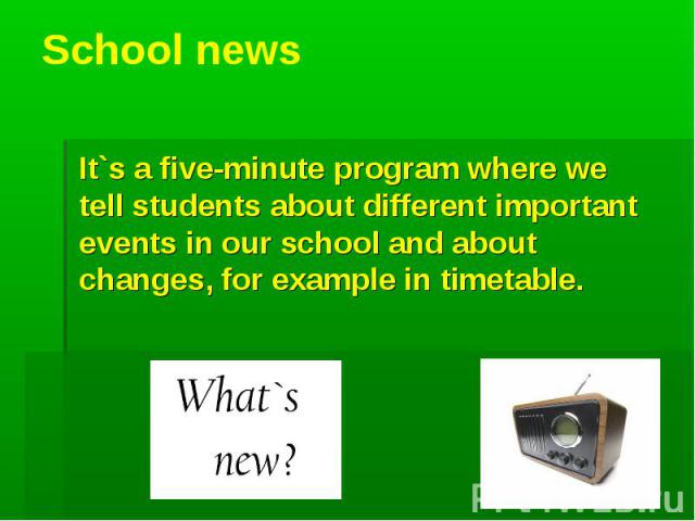 School news It`s a five-minute program where we tell students about different important events in our school and about changes, for example in timetable.