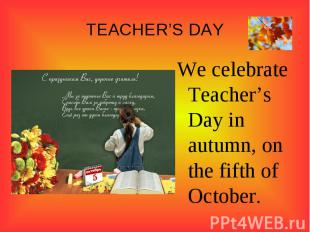 TEACHER’S DAY We celebrate Teacher’s Day in autumn, on the fifth of October.
