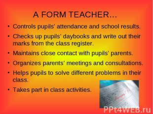 A FORM TEACHER… Controls pupils’ attendance and school results.Checks up pupils’