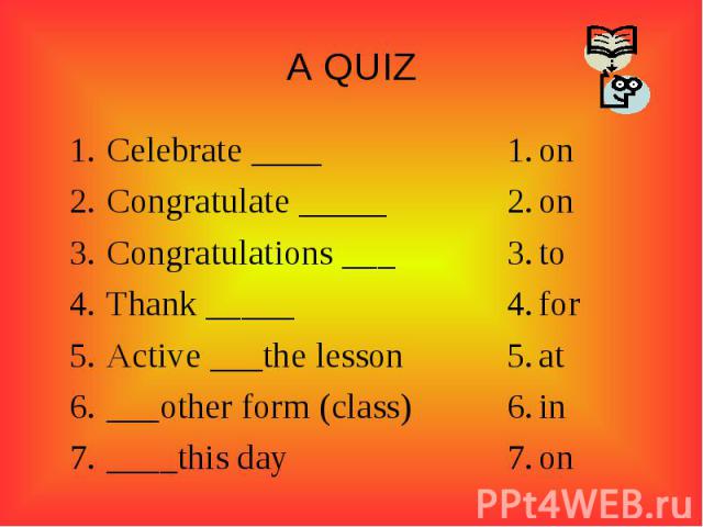 A QUIZCelebrate ____Congratulate _____Congratulations ___Thank _____Active ___the lesson___other form (class)____this dayonontoforatinon