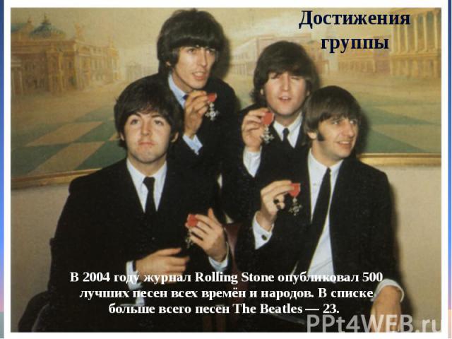 Достижения группыВ 2004 году журнал Rolling Stone опубликовал 500лучших песен всех времён и народов. В спискебольше всего песен The Beatles — 23.