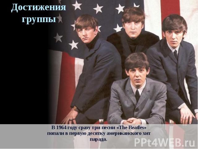 Достижения группыВ 1964 году сразу три песни «The Beatles»попали в первую десятку американского хитпарада.