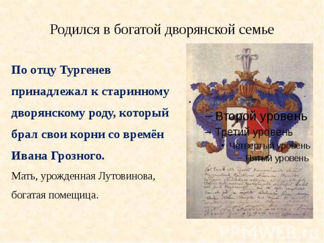 Родился в богатой дворянской семьеПо отцу Тургеневпринадлежал к старинномудворянскому роду, которыйбрал свои корни со времёнИвана Грозного. Мать, урожденная Лутовинова,богатая помещица.