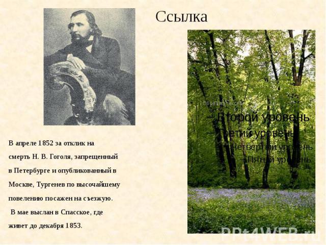 СсылкаВ апреле 1852 за отклик насмерть Н. В. Гоголя, запрещенныйв Петербурге и опубликованный вМоскве, Тургенев по высочайшемуповелению посажен на съезжую. В мае выслан в Спасское, гдеживет до декабря 1853.