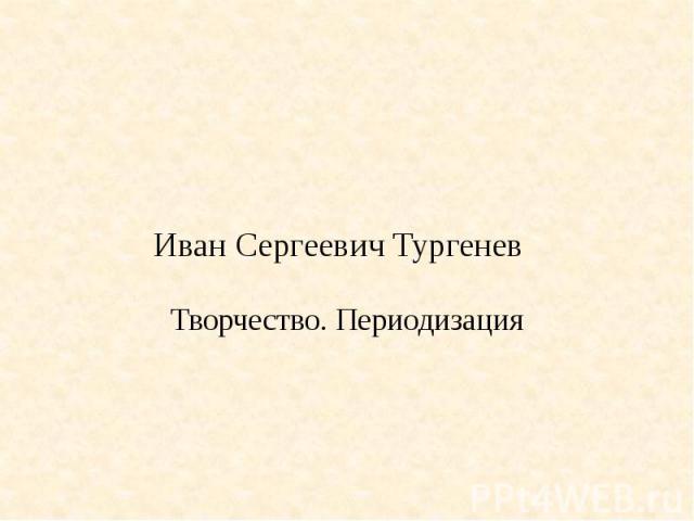 Иван Сергеевич Тургенев Творчество. Периодизация