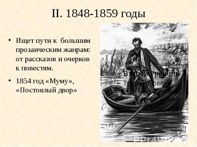 II. 1848-1859 годыИщет пути к большим прозаическим жанрам: от рассказов и очерков к повестям.1854 год «Муму», «Постоялый двор»