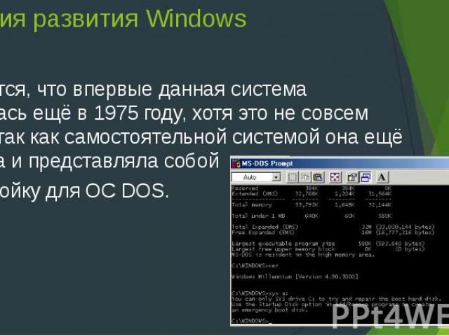 История развития Windows Считается, что впервые данная система появилась ещё в 1975 году, хотя это не совсем верно, так как самостоятельной системой она ещё не была и представляла собой надстройку для ОС DOS.