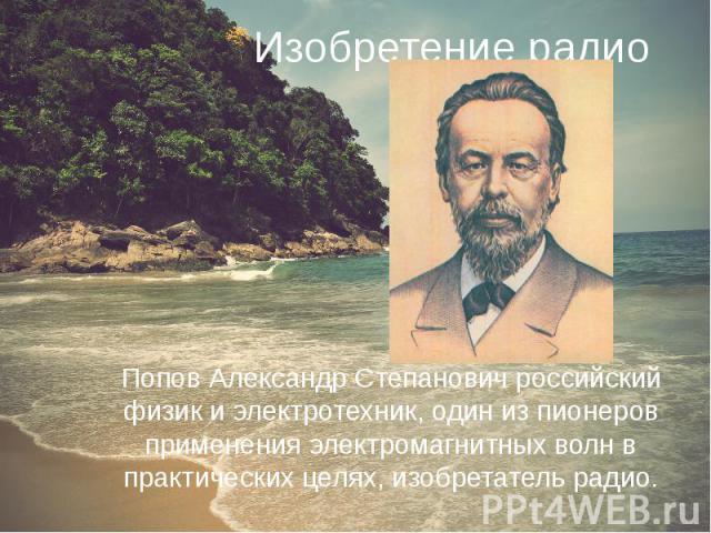 Изобретение радиоПопов Александр Степанович российский физик и электротехник, один из пионеров применения электромагнитных волн в практических целях, изобретатель радио.