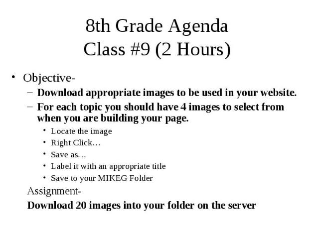 8th Grade Agenda Class #9 (2 Hours) Objective- Download appropriate images to be used in your website. For each topic you should have 4 images to select from when you are building your page. Locate the image Right Click… Save as… Label it with an ap…