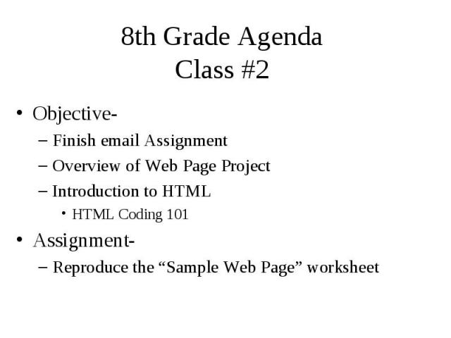 8th Grade Agenda Class #2 Objective- Finish email Assignment Overview of Web Page Project Introduction to HTML HTML Coding 101 Assignment- Reproduce the “Sample Web Page” worksheet