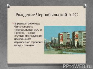 Рождение Чернобыльской АЭС4 февраля 1970 года была основана Чернобыльская АЭС и