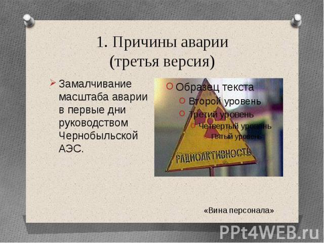 1. Причины аварии(третья версия)Замалчивание масштаба аварии в первые дни руководством Чернобыльской АЭС.