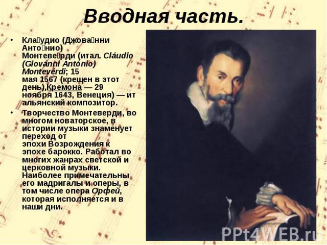 Клаудио (Джованни Антонио) Монтеверди (итал. Cláudio (Giovánni António) Montevérdi; 15 мая 1567 (крещен в этот день),Кремона — 29 ноября 1643, Венеция) — итальянский композитор.Творчество Монтеверди, во многом новаторское, в истории музыки знаменует…