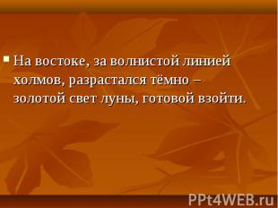 На востоке, за волнистой линией холмов, разрастался тёмно – золотой свет луны, г