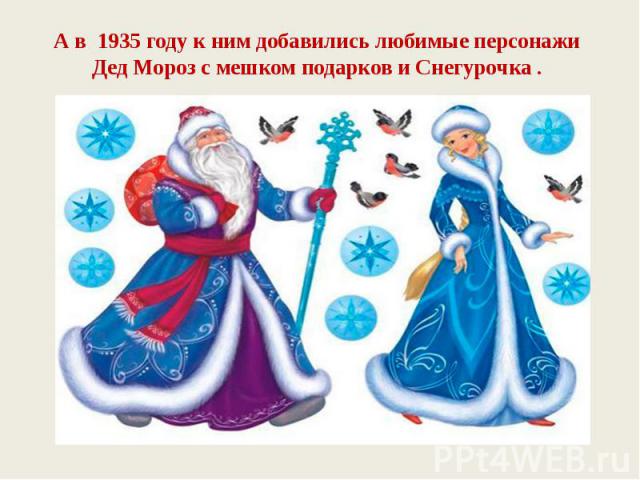 А в 1935 году к ним добавились любимые персонажи Дед Мороз с мешком подарков и Снегурочка .