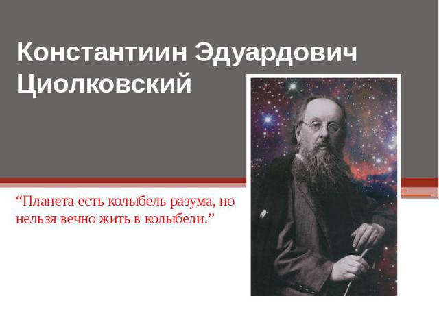 Константиин Эдуардович Циолковский “Планета есть колыбель разума, но нельзя вечно жить в колыбели.”