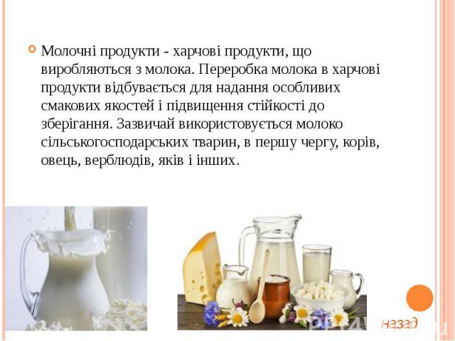 Молочні продукти - харчові продукти, що виробляються з молока. Переробка молока в харчові продукти відбувається для надання особливих смакових якостей і підвищення стійкості до зберігання. Зазвичай використовується молоко сільськогосподарських твари…