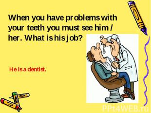 When you have problems with your teeth you must see him / her. What is his job?