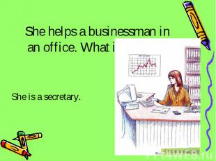 She helps a businessman in an office. What is her job? She is a secretary.