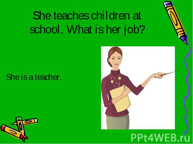 She teaches children at school. What is her job? She is a teacher.