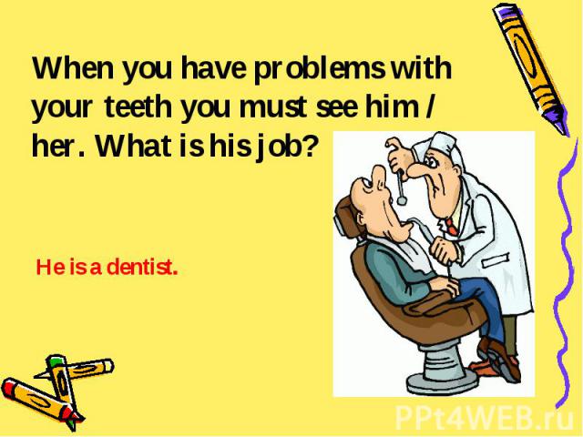 When you have problems with your teeth you must see him / her. What is his job? He is a dentist.