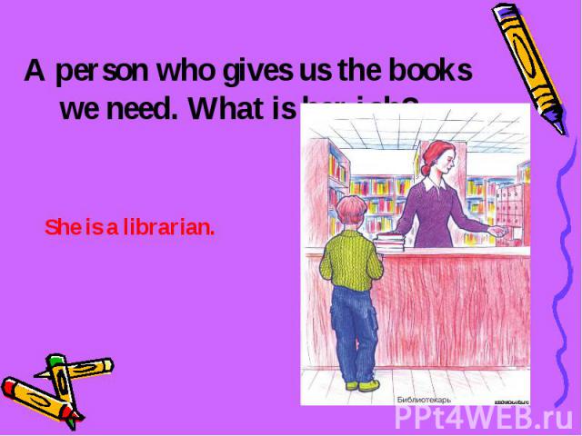 A person who gives us the books we need. What is her job? She is a librarian.