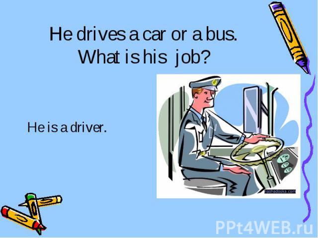 He drives a car or a bus. What is his job? He is a driver.