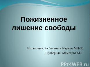 Пожизненное лишение свободы Выполнила: Акболатова Маржан МП-30 Проверила: Мамедо