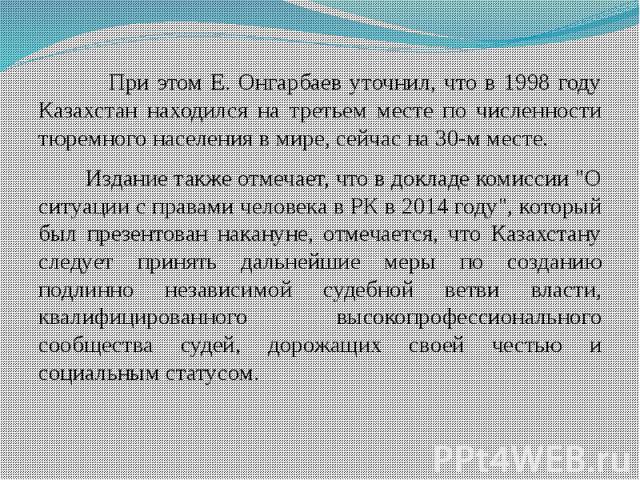 При этом Е. Онгарбаев уточнил, что в 1998 году Казахстан находился на третьем месте по численности тюремного населения в мире, сейчас на 30-м месте. При этом Е. Онгарбаев уточнил, что в 1998 году Казахстан находился на третьем месте по численности т…