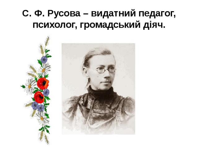 С. Ф. Русова – видатний педагог, психолог, громадський діяч.