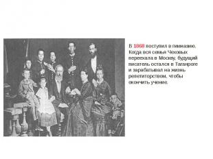 В 1868 поступил в гимназию. Когда вся семья Чеховых переехала в Москву, будущий