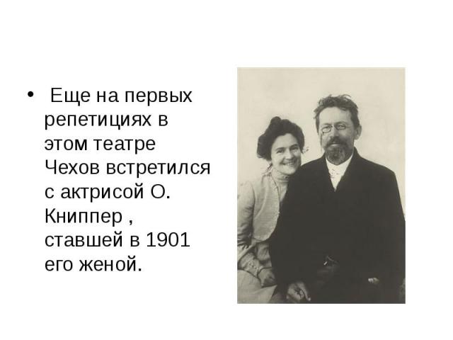  Еще на первых репетициях в этом театре Чехов встретился с актрисой О. Книппер , ставшей в 1901 его женой.