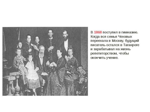 В 1868 поступил в гимназию. Когда вся семья Чеховых переехала в Москву, будущий писатель остался в Таганроге и зарабатывал на жизнь репетиторством, чтобы окончить учение.